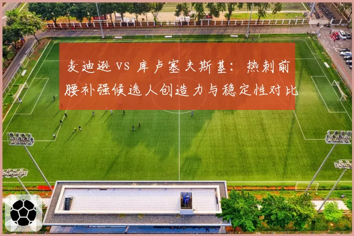 麦迪逊 vs 库卢塞夫斯基：热刺前腰补强候选人创造力与稳定性对比