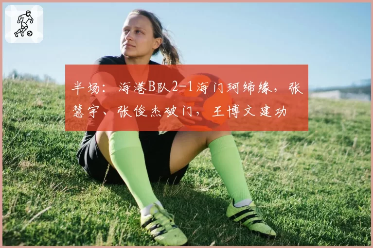 半场：海港B队2-1海门珂缔缘，张慧宇、张俊杰破门，王博文建功