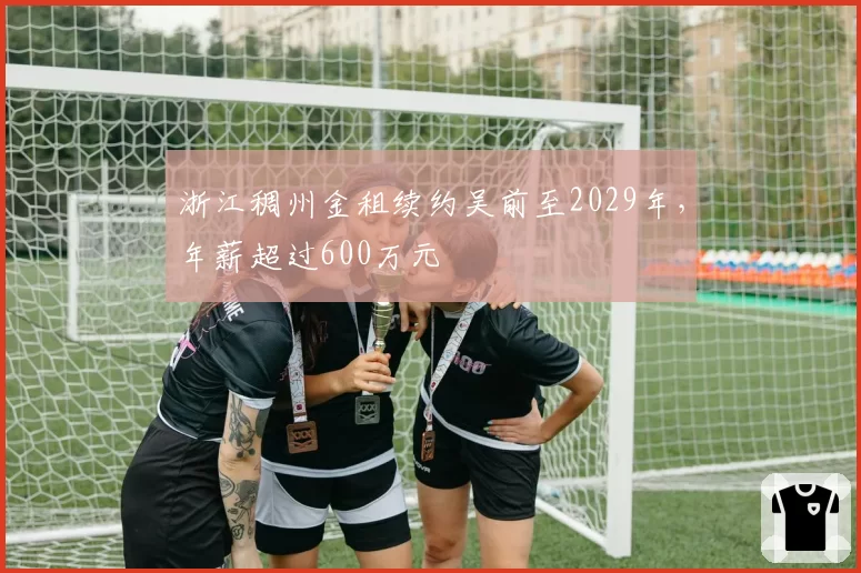 浙江稠州金租续约吴前至2029年，年薪超过600万元