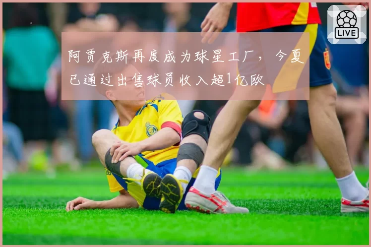 阿贾克斯再度成为球星工厂，今夏已通过出售球员收入超1亿欧