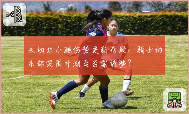 米切尔小腿伤势更新存疑，骑士的东部突围计划是否需调整？