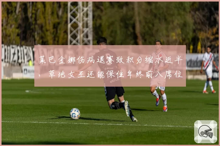 莱巴金娜伤病退赛致积分缩水近半，草地女王还能保住年终前八席位吗？