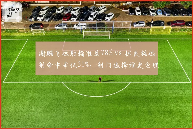 谢鹏飞远射精准度78% vs 林良铭远射命中率仅31%,射门选择谁更合理?