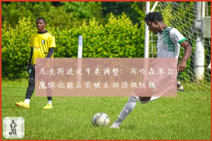 尼克斯进攻节奏调整：布伦森单打魔球化能否突破东部顶级防线