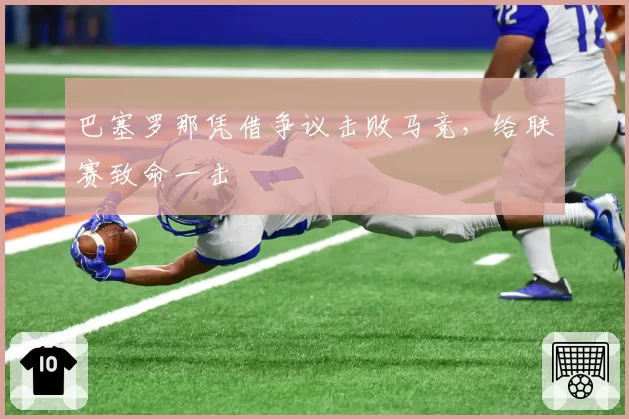 巴塞罗那凭借争议击败马竞，给联赛致命一击