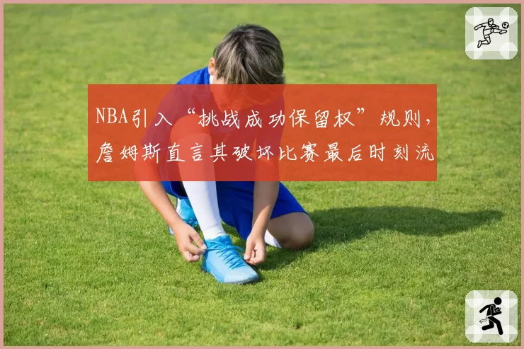 NBA引入“挑战成功保留权”规则，詹姆斯直言其破坏比赛最后时刻流畅性