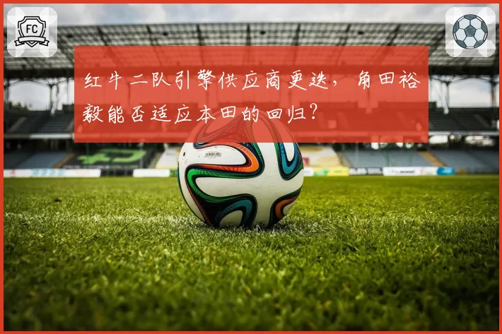 红牛二队引擎供应商更迭，角田裕毅能否适应本田的回归？