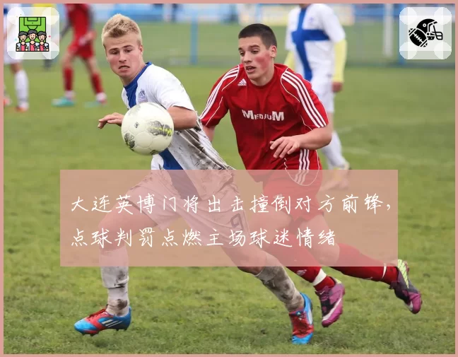 大连英博门将出击撞倒对方前锋，点球判罚点燃主场球迷情绪