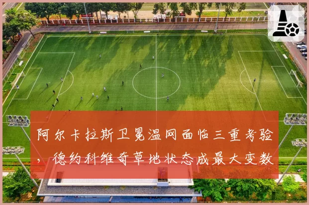 阿尔卡拉斯卫冕温网面临三重考验，德约科维奇草地状态成最大变数