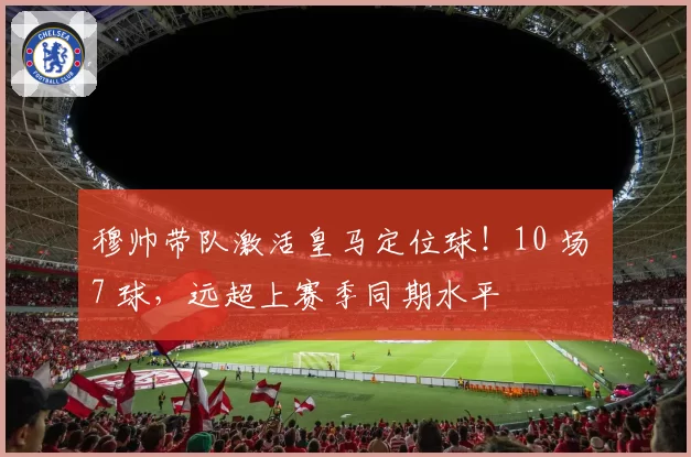 穆帅带队激活皇马定位球!10 场 7 球,远超上赛季同期水平