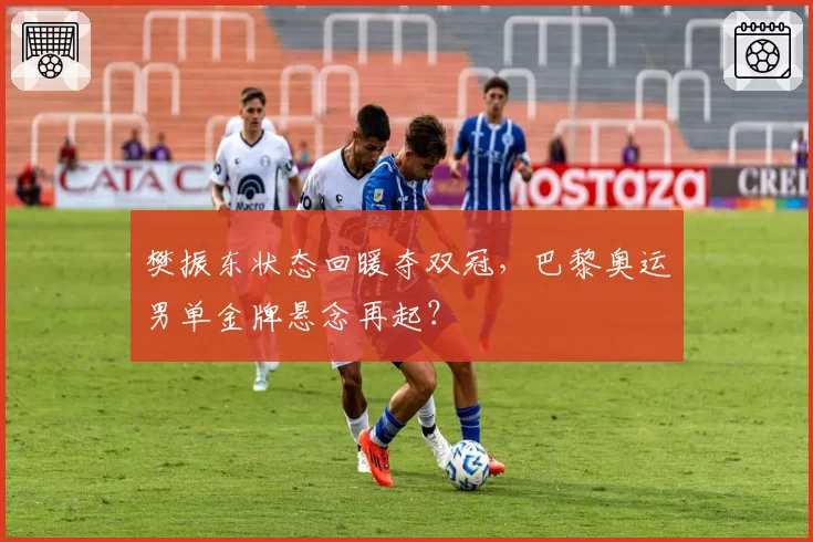 樊振东状态回暖夺双冠，巴黎奥运男单金牌悬念再起？