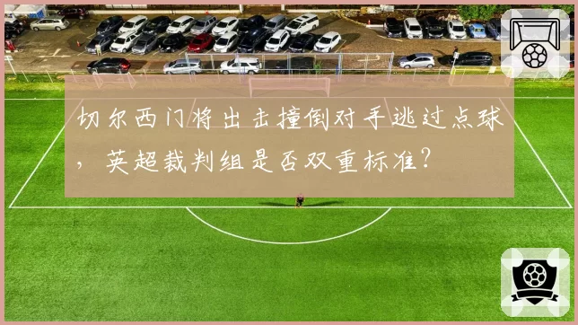 切尔西门将出击撞倒对手逃过点球，英超裁判组是否双重标准？
