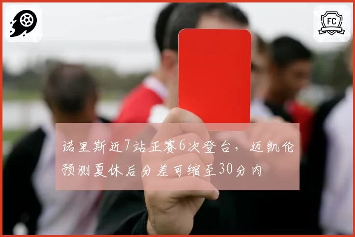诺里斯近7站正赛6次登台，迈凯伦预测夏休后分差可缩至30分内