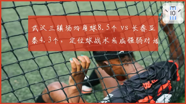 武汉三镇场均角球8.5个 vs 长春亚泰4.3个，定位球战术或成强弱对话突破口