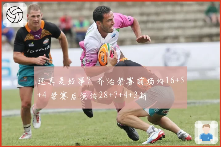 还真是好事？乔治禁赛前场均16+5+4 禁赛后场均28+7+4+3断