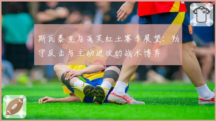 斯瓦泰克与高芙红土赛季展望：防守反击与主动进攻的战术博弈