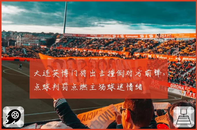 大连英博门将出击撞倒对方前锋，点球判罚点燃主场球迷情绪