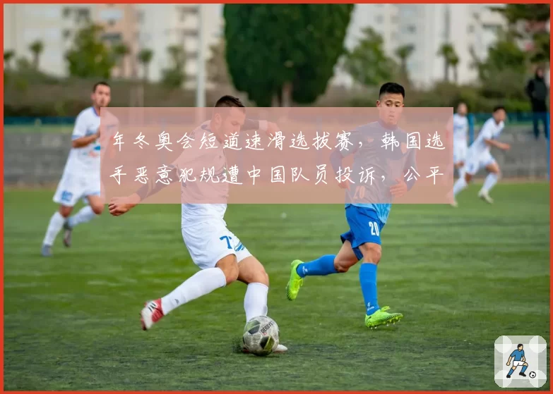 年冬奥会短道速滑选拔赛，韩国选手恶意犯规遭中国队员投诉，公平性谁来保障？