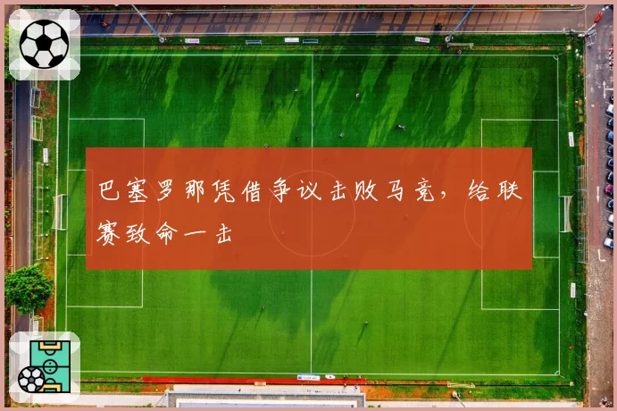 巴塞罗那凭借争议击败马竞，给联赛致命一击